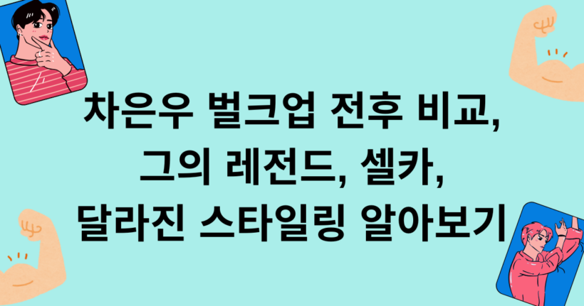차은우 벌크업 전후 비교, 그의 레전드, 셀카, 달라진 스타일링 알아보기