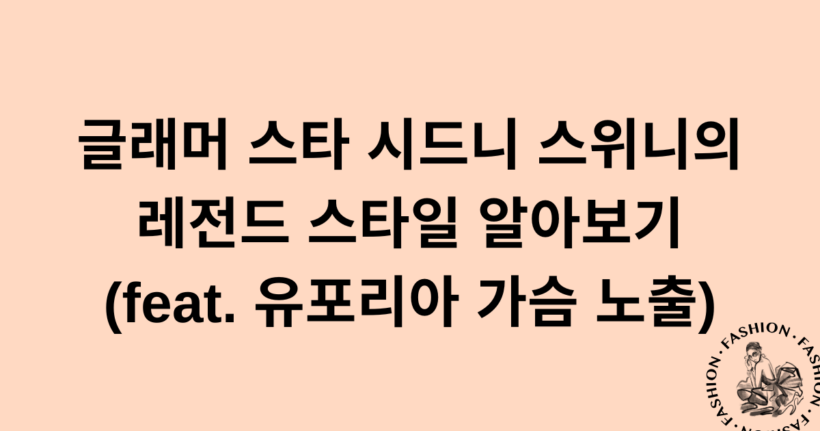 글래머 스타 시드니 스위니의 레전드 스타일 알아보기 (feat. 유포리아 가슴 노출)