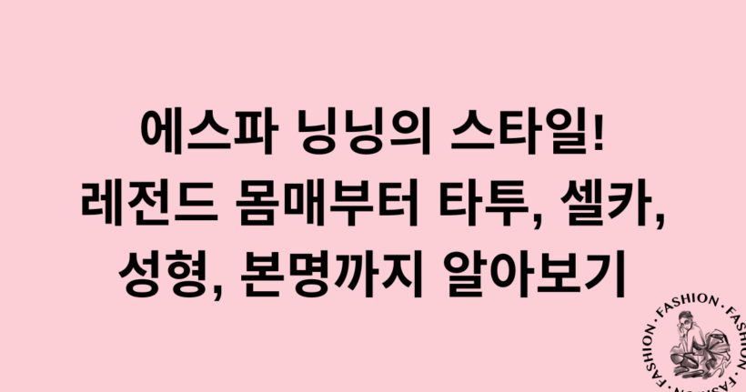 에스파 닝닝의 스타일! 레전드 몸매부터 타투, 셀카, 성형, 본명까지 알아보기