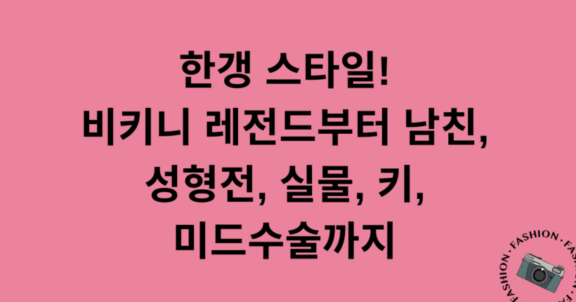 한갱 스타일! 비키니 레전드부터 남친, 성형전, 실물, 키, 미드수술까지