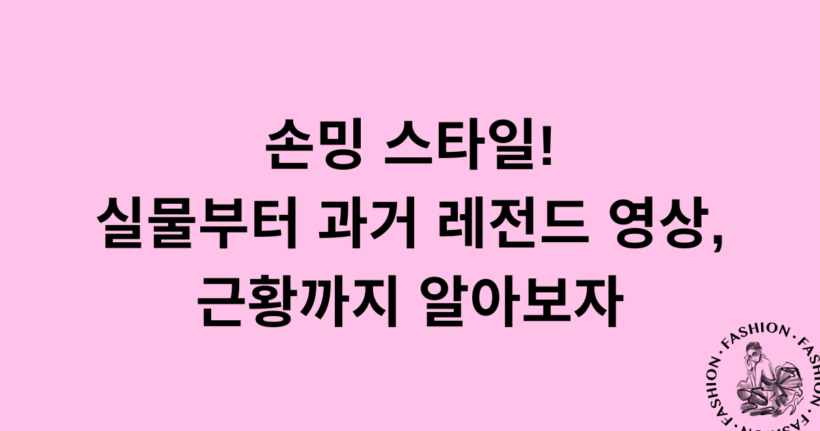 손밍 스타일! 실물부터 과거 레전드 영상, 근황까지 알아보자