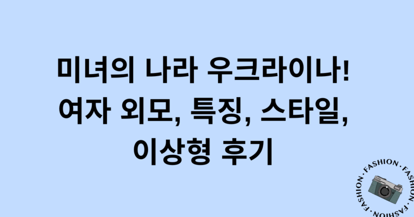 미녀의 나라 우크라이나! 여자 외모, 특징, 스타일, 이상형 후기