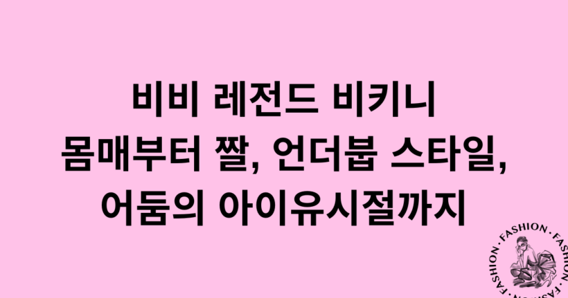 비비 레전드 비키니 몸매부터 짤, 언더붑 스타일, 어둠의 아이유시절까지