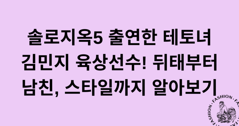 솔로지옥5 출연한 테토녀 김민지 육상선수! 뒤태부터 남친, 스타일까지 알아보기