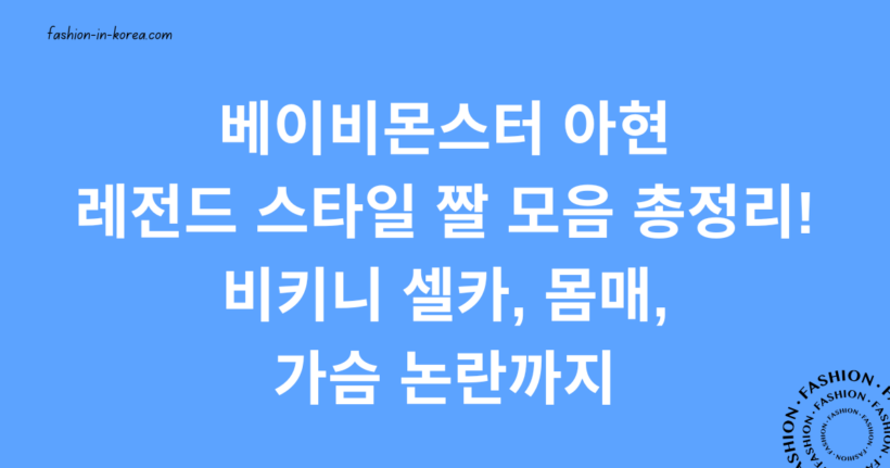 베이비몬스터 아현 레전드 스타일 짤 모음 총정리! 비키니 셀카, 몸매, 가슴 논란까지